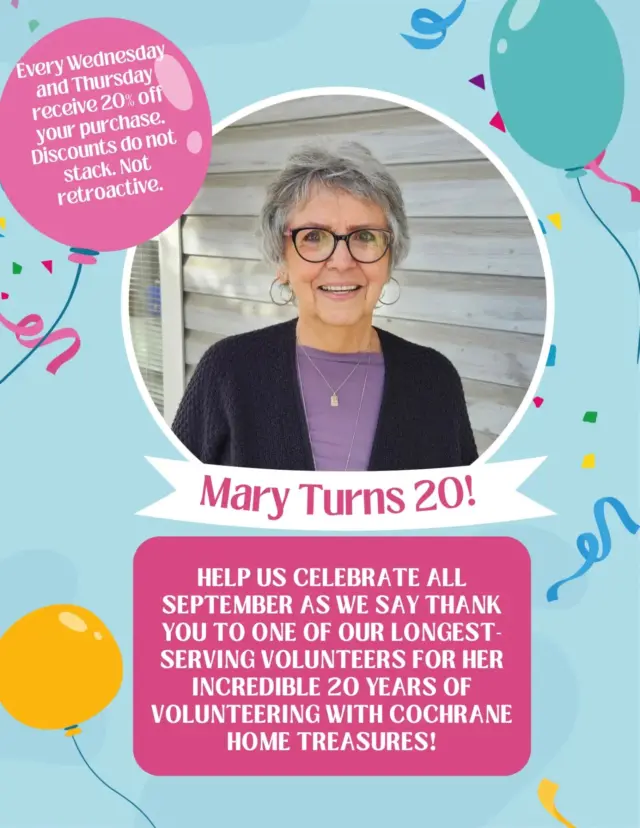 Come help us celebrate Mary, our longest-serving volunteer! 🥳

Every Wednesday and Thursday for the month of September 2026 receive 20% off every purchase in celebration of Mary's 20years volunteering at Cochrane Home Treasures 🎉 
Drop by and say thank you to Mary for her kindness, hard work, and years of service in creating a lasting impact in our community ✨ 

*Discounts not retroactive and do not stack. 

Donation Hours: 
Monday/Tuesday/Saturday/Sunday 10am-4pm 
Wednesday/Thursday/Friday 10am-7pm 

Store Hours: 
Monday/Tuesday/Saturday/Sunday 10am-5pm
Wednesday/Thursday/Friday 10am-8pm 

Closed on all Statutory holidays